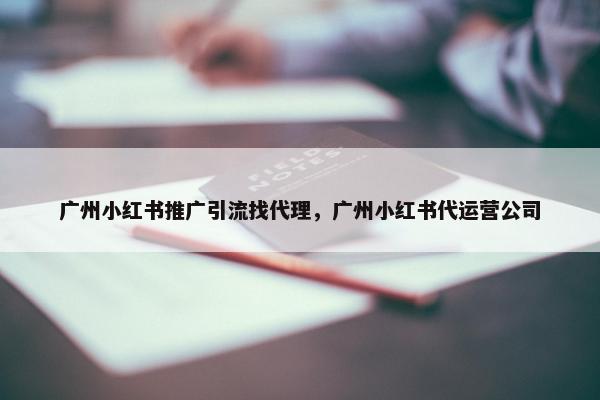 广州小红书推广引流找代理，广州小红书代运营公司