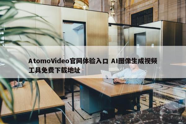 AtomoVideo官网体验入口 AI图像生成视频工具免费下载地址