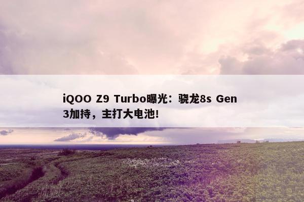 iQOO Z9 Turbo曝光：骁龙8s Gen 3加持，主打大电池！