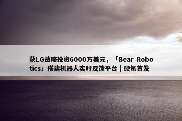 获LG战略投资6000万美元，「Bear Robotics」搭建机器人实时反馈平台｜硬氪首发