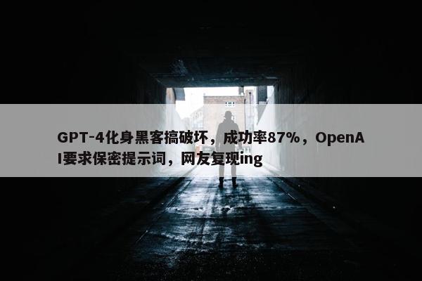 GPT-4化身黑客搞破坏，成功率87%，OpenAI要求保密提示词，网友复现ing