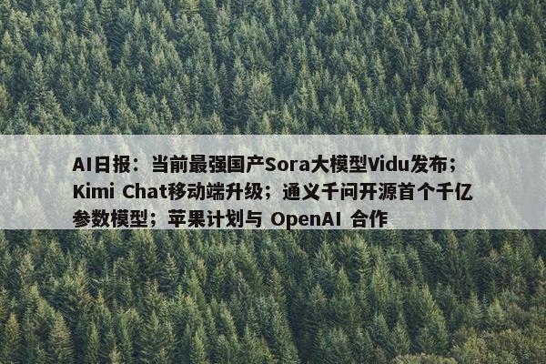 AI日报：当前最强国产Sora大模型Vidu发布；Kimi Chat移动端升级；通义千问开源首个千亿参数模型；苹果计划与 OpenAI 合作