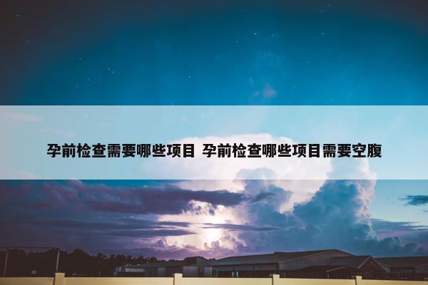 孕前检查需要哪些项目 孕前检查哪些项目需要空腹