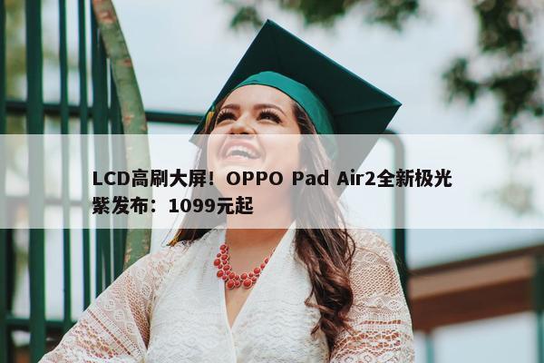 LCD高刷大屏！OPPO Pad Air2全新极光紫发布：1099元起