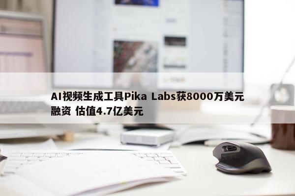 AI视频生成工具Pika Labs获8000万美元融资 估值4.7亿美元