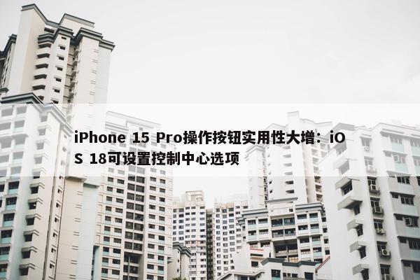iPhone 15 Pro操作按钮实用性大增：iOS 18可设置控制中心选项