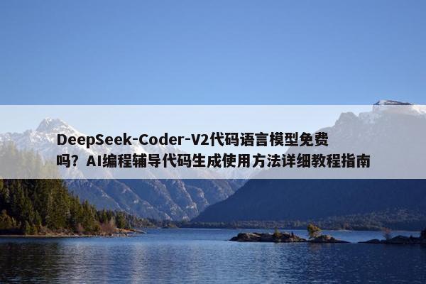 DeepSeek-Coder-V2代码语言模型免费吗？AI编程辅导代码生成使用方法详细教程指南