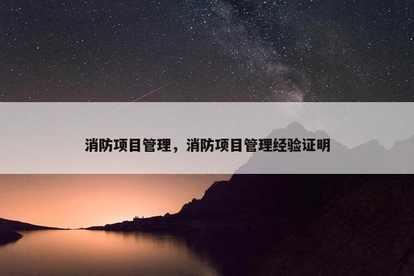 消防项目管理，消防项目管理经验证明