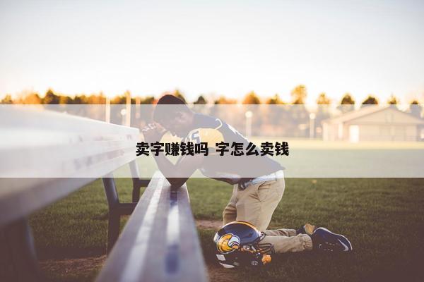 卖字赚钱吗 字怎么卖钱