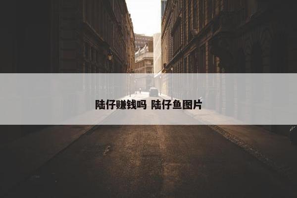 陆仔赚钱吗 陆仔鱼图片