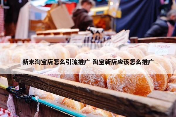 新来淘宝店怎么引流推广 淘宝新店应该怎么推广