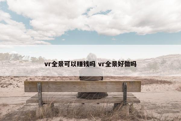 vr全景可以赚钱吗 vr全景好做吗