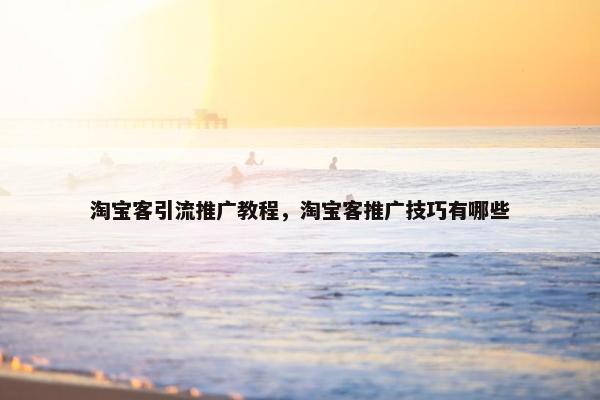 淘宝客引流推广教程，淘宝客推广技巧有哪些