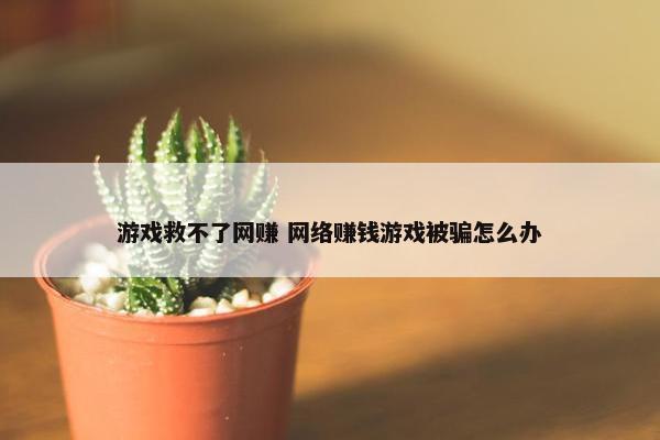 游戏救不了网赚 网络赚钱游戏被骗怎么办