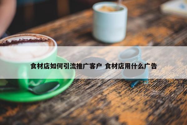 食材店如何引流推广客户 食材店用什么广告