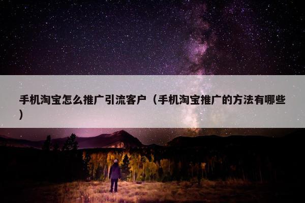 手机淘宝怎么推广引流客户（手机淘宝推广的方法有哪些）