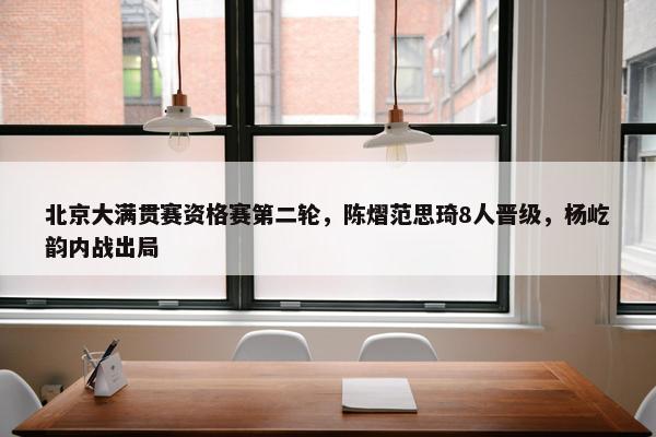 北京大满贯赛资格赛第二轮，陈熠范思琦8人晋级，杨屹韵内战出局