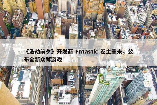 《浩劫前夕》开发商 Fntastic 卷土重来，公布全新众筹游戏