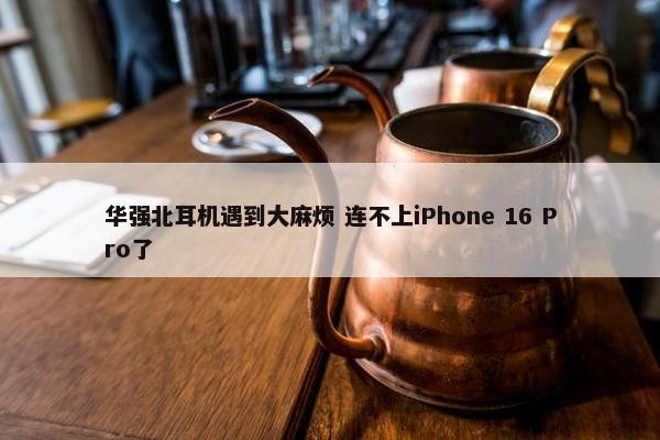 华强北耳机遇到大麻烦 连不上iPhone 16 Pro了