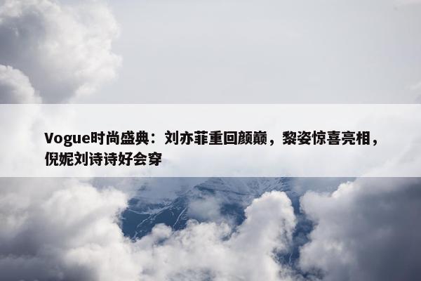 Vogue时尚盛典：刘亦菲重回颜巅，黎姿惊喜亮相，倪妮刘诗诗好会穿