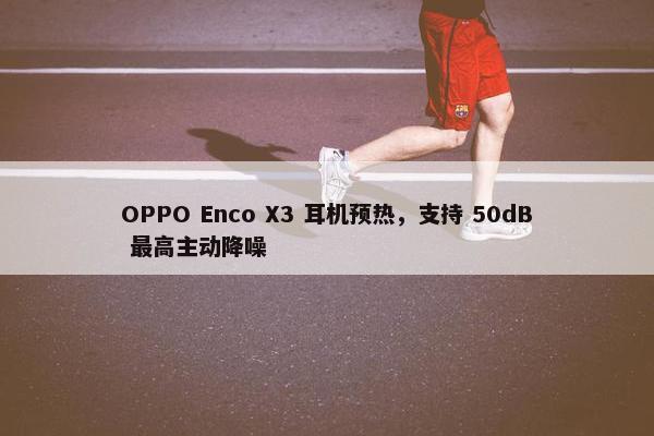 OPPO Enco X3 耳机预热，支持 50dB 最高主动降噪