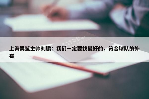 上海男篮主帅刘鹏：我们一定要找最好的，符合球队的外援