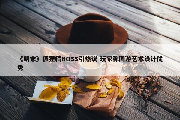 《明末》狐狸精BOSS引热议 玩家称国游艺术设计优秀