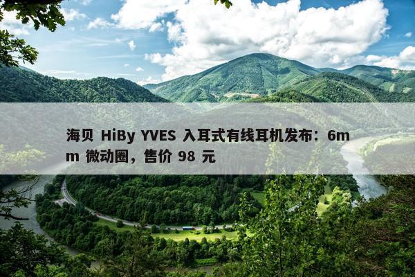 海贝 HiBy YVES 入耳式有线耳机发布：6mm 微动圈，售价 98 元