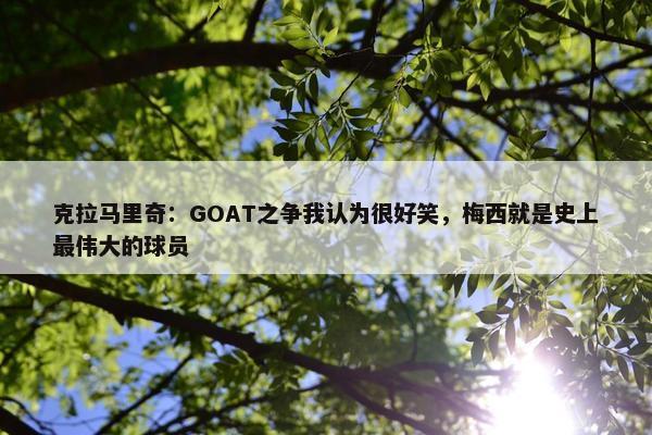 克拉马里奇：GOAT之争我认为很好笑，梅西就是史上最伟大的球员